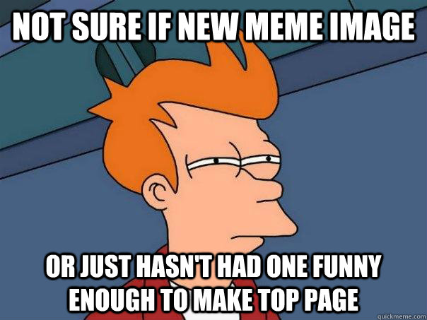 Not sure if new meme image Or just hasn't had one funny enough to make top page  Futurama Fry