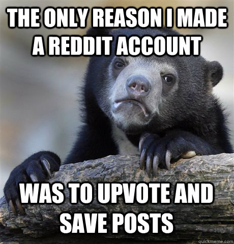 the only reason i made a reddit account was to upvote and save posts - the only reason i made a reddit account was to upvote and save posts  Misc