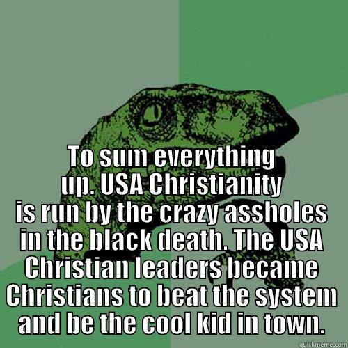  TO SUM EVERYTHING UP. USA CHRISTIANITY IS RUN BY THE CRAZY ASSHOLES IN THE BLACK DEATH. THE USA CHRISTIAN LEADERS BECAME CHRISTIANS TO BEAT THE SYSTEM AND BE THE COOL KID IN TOWN. Philosoraptor