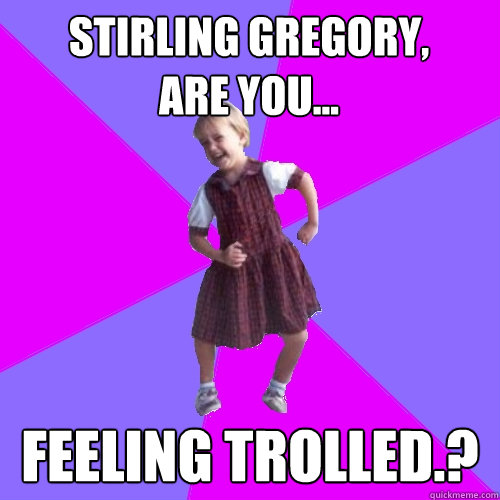 Stirling Gregory,
Are you... Feeling trolled.? - Stirling Gregory,
Are you... Feeling trolled.?  Socially awesome kindergartener