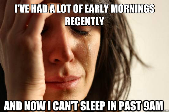 I've had a lot of early mornings recently And now i can't sleep in past 9am  First World Problems