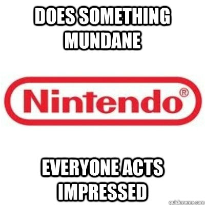 does something mundane everyone acts impressed  GOOD GUY NINTENDO