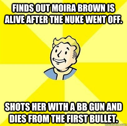 finds out Moira Brown is alive after the nuke went off.  shots her with a BB gun and dies from the first bullet.   Fallout 3