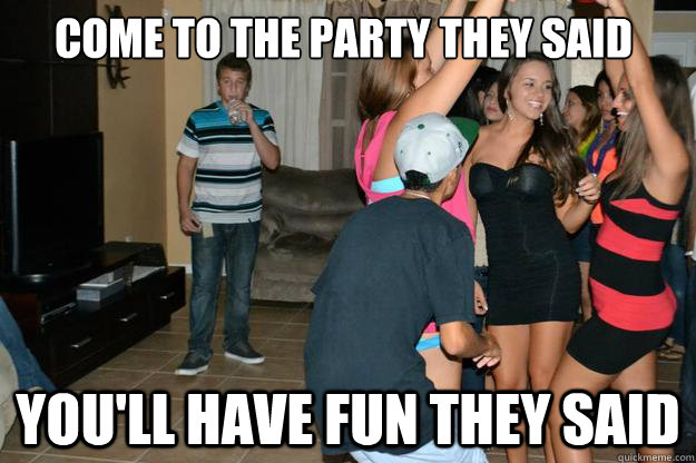 Come to the party they said You'll have fun they said  Party Rejection