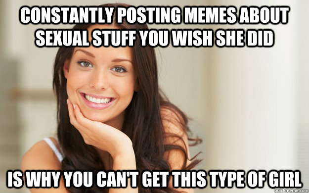 constantly posting memes about sexual stuff you wish she did is why you can't get this type of girl  Good Girl Gina