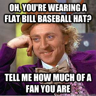 Oh, you're wearing a flat bill baseball hat? Tell me how much of a fan you are  Condescending Wonka