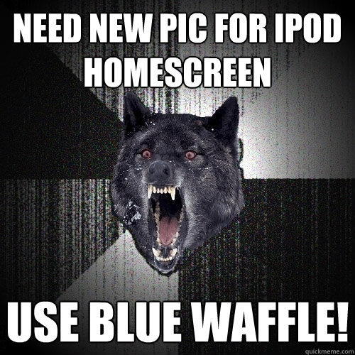 NEED NEW PIC FOR IPOD HOMESCREEN USE BLUE WAFFLE!  Insanity Wolf