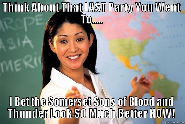THINK ABOUT THAT LAST PARTY YOU WENT TO..... I BET THE SOMERSET SONS OF BLOOD AND THUNDER LOOK SO MUCH BETTER NOW! Unhelpful High School Teacher