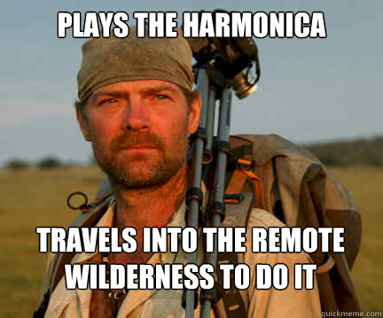 Plays the Harmonica travels into the remote wilderness to do it  