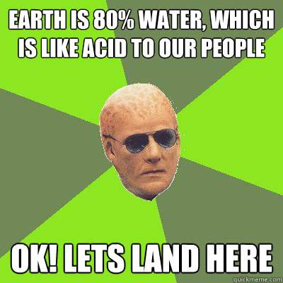 earth is 80% water, which is like acid to our people Ok! Lets land here - earth is 80% water, which is like acid to our people Ok! Lets land here  Alien Nation