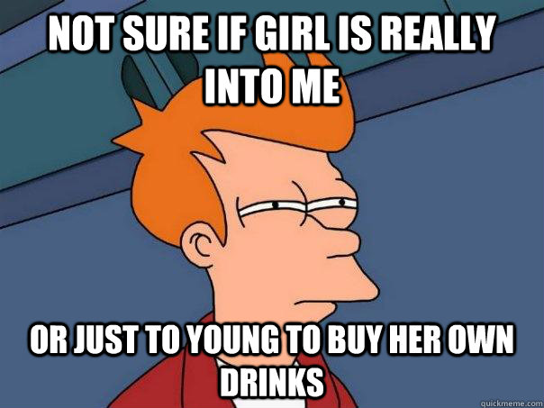 Not sure if girl is really into me Or just to young to buy her own drinks  Futurama Fry
