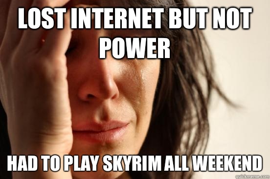Lost Internet but not power Had to play Skyrim all weekend  First World Problems