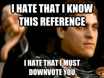 I hate that I know this reference I hate that i must 
downvote you  Downvoting Roman