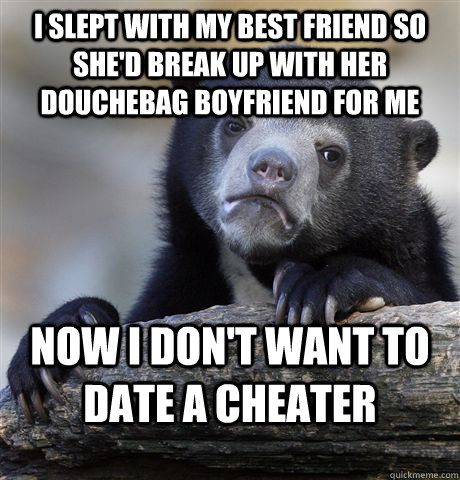 I slept with my best friend so she'd break up with her douchebag boyfriend for me Now I don't want to date a cheater - I slept with my best friend so she'd break up with her douchebag boyfriend for me Now I don't want to date a cheater  Confession Bear