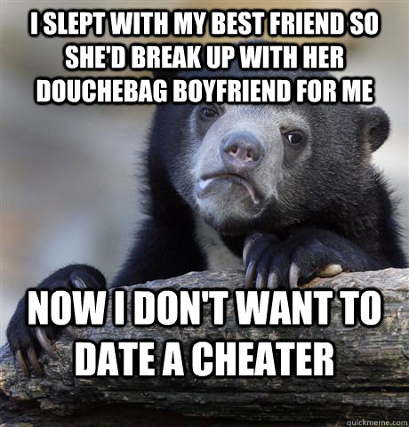 I slept with my best friend so she'd break up with her douchebag boyfriend for me Now I don't want to date a cheater  Confession Bear
