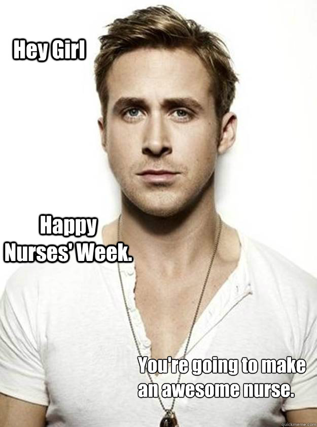 Hey Girl Happy Nurses' Week. You're going to make 
an awesome nurse. - Hey Girl Happy Nurses' Week. You're going to make 
an awesome nurse.  Ryan Gosling Hey Girl