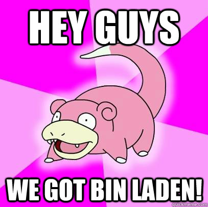 Hey guys We got bin laden!  Slowpoke