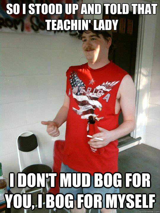 so i stood up and told that teachin' lady I Don't mud bog for you, I bog for myself  Redneck Randal