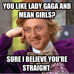 You like Lady Gaga and Mean Girls? Sure I believe you're straight.  Condescending Wonka