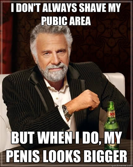 I don't always shave my pubic area But when I do, my penis looks bigger  The Most Interesting Man In The World