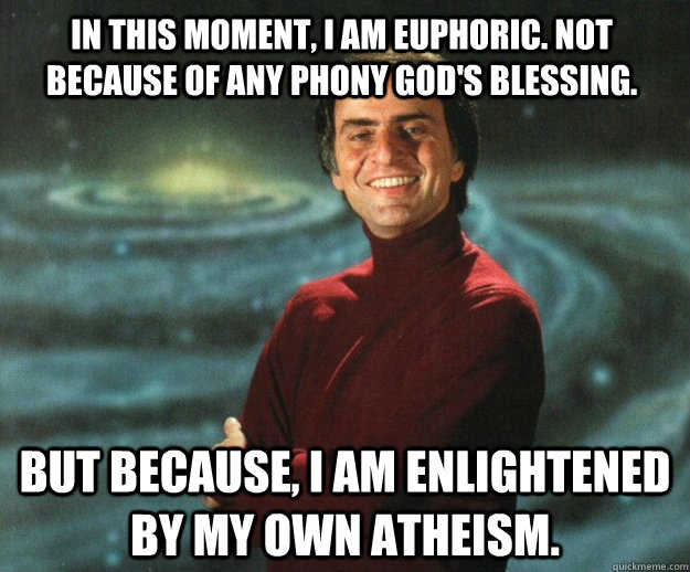 In this moment, I am euphoric. Not because of any phony gOD's blessing. but because, i am enlightened by my own atheism.  