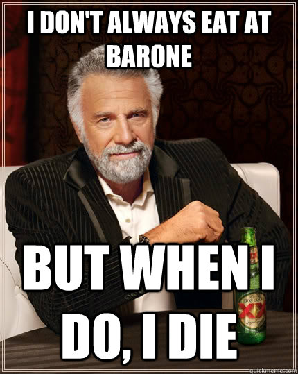 I don't always eat at Barone but when I do, I die  The Most Interesting Man In The World