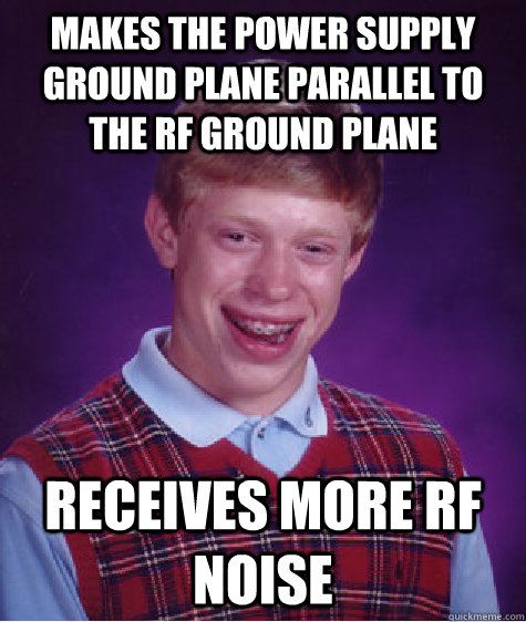 Makes the power supply ground plane parallel to the RF ground plane receives more rf noise  Bad Luck Brian