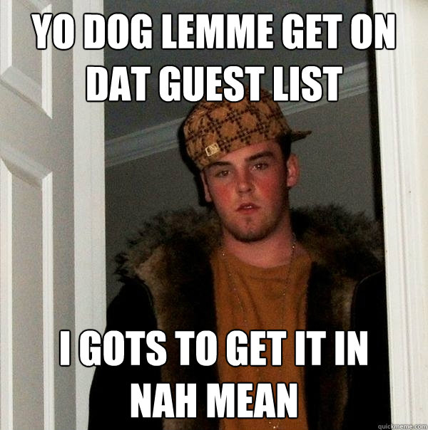 yo dog lemme get on dat guest list i gots to get it in         nah mean  Scumbag Steve