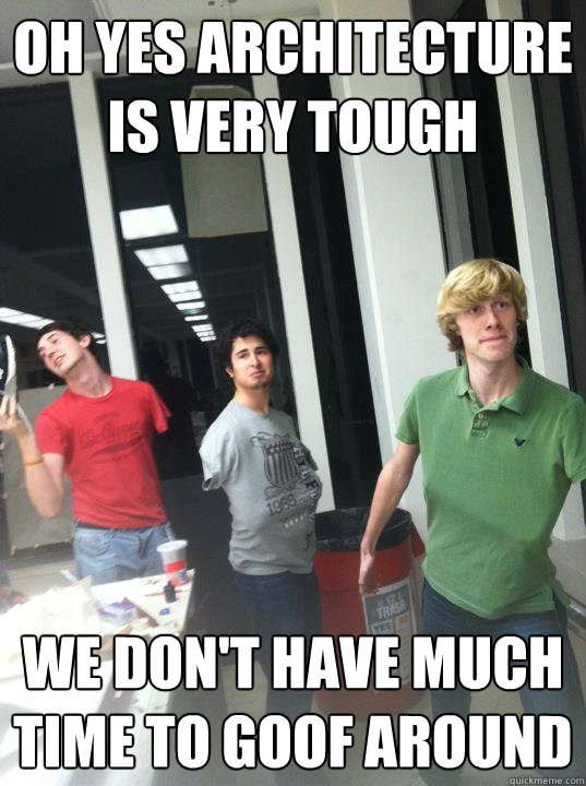 Oh yes architecture is very tough we don't have much time to goof around - Oh yes architecture is very tough we don't have much time to goof around  Misc