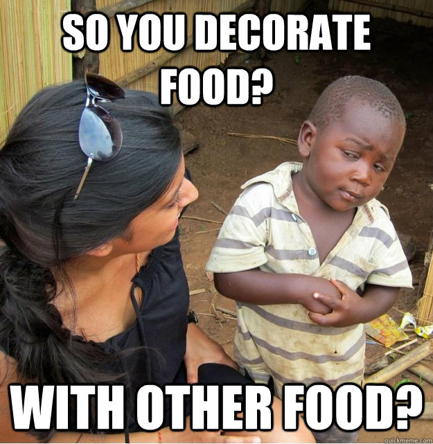 So you decorate food? With other food?  Skeptical Third World Kid