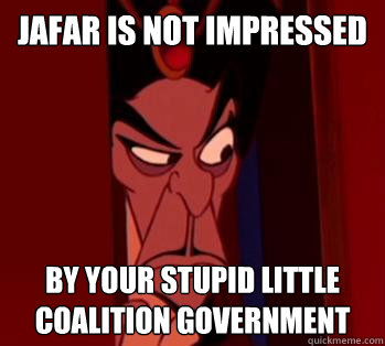 JAFAR IS NOT IMPRESSED BY YOUR STUPID LITTLE COALITION GOVERNMENT  