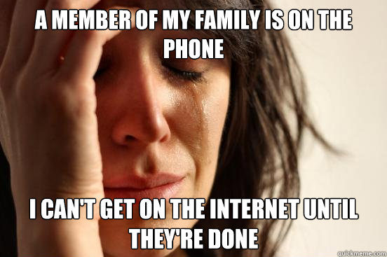 a member of my family is on the phone i can't get on the internet until they're done  First World Problems
