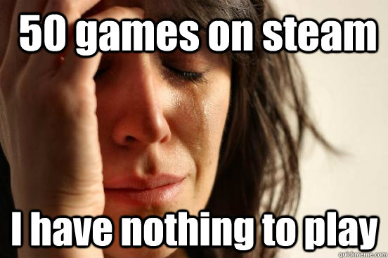  50 games on steam I have nothing to play  First World Problems