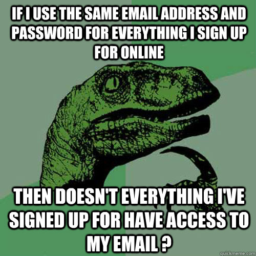 If I use the same email address and password for everything I sign up for online Then doesn't everything I've signed up for have access to my email ?  Philosoraptor