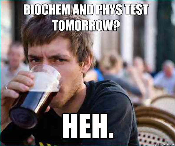 Biochem and Phys test tomorrow? Heh.  Lazy College Senior