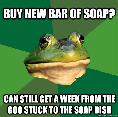 buy new bar of soap? can still get a week from the goo stuck to the soap dish  Foul Bachelor Frog