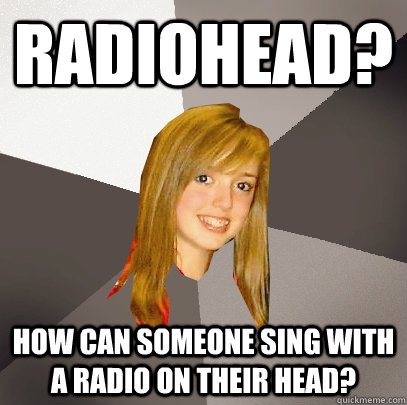 Radiohead? How can someone sing with a radio on their head?  Musically Oblivious 8th Grader