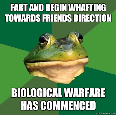Fart and begin whafting towards friends direction Biological warfare has commenced   Foul Bachelor Frog