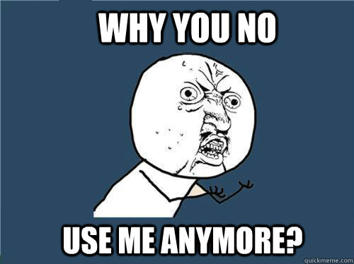 Why you no Use me anymore? - Why you no Use me anymore?  Why you no