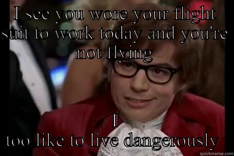 I SEE YOU WORE YOUR FLIGHT SUIT TO WORK TODAY AND YOU'RE NOT FLYING I TOO LIKE TO LIVE DANGEROUSLY  Dangerously - Austin Powers