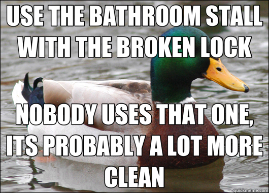 USE THE BATHROOM STALL WITH THE BROKEN LOCK NOBODY USES THAT ONE, ITS PROBABLY A LOT MORE CLEAN - USE THE BATHROOM STALL WITH THE BROKEN LOCK NOBODY USES THAT ONE, ITS PROBABLY A LOT MORE CLEAN  Actual Advice Mallard