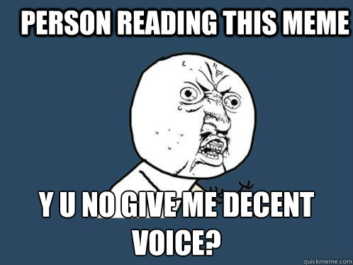 person reading this meme Y U NO give me decent voice?  Y U No
