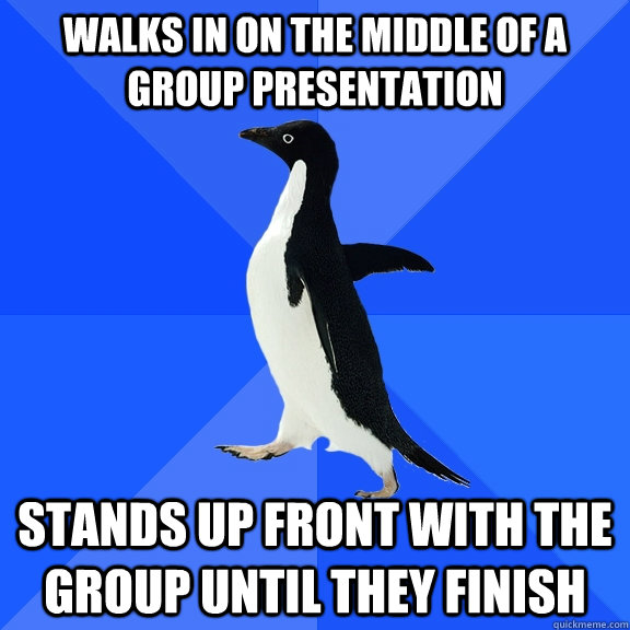 walks in on the middle of a group presentation stands up front with the group until they finish  Socially Awkward Penguin