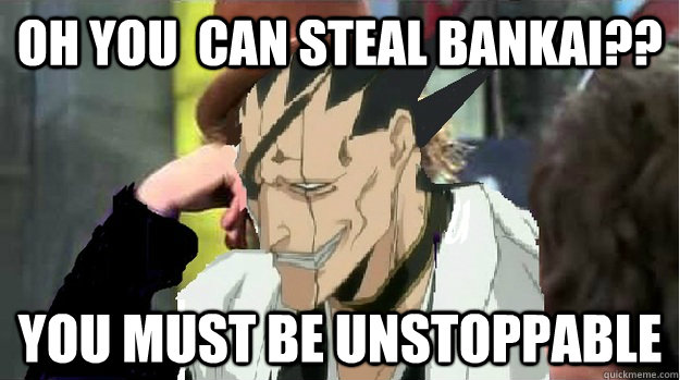 Oh you  can steal bankai?? you must be unstoppable - Oh you  can steal bankai?? you must be unstoppable  condescending zenpachi