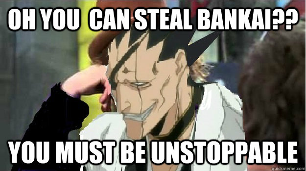 Oh you  can steal bankai?? you must be unstoppable  condescending zenpachi