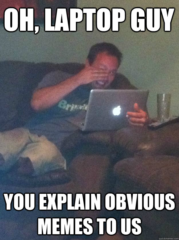 oh, laptop guy you explain obvious memes to us - oh, laptop guy you explain obvious memes to us  Misc