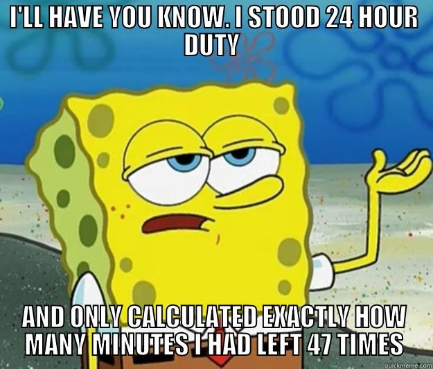 I'LL HAVE YOU KNOW. I STOOD 24 HOUR DUTY  AND ONLY CALCULATED EXACTLY HOW MANY MINUTES I HAD LEFT 47 TIMES Tough Spongebob