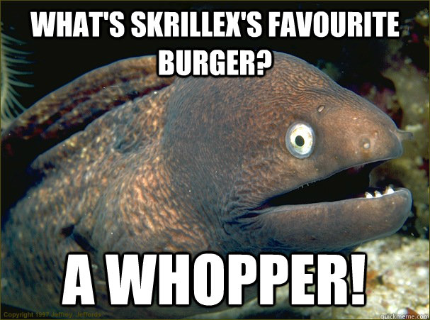 What's Skrillex's favourite burger? A whopper! - What's Skrillex's favourite burger? A whopper!  Bad Joke Eel