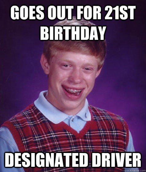 Goes out for 21st Birthday Designated Driver - Goes out for 21st Birthday Designated Driver  Bad Luck Brian