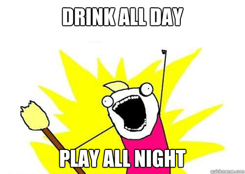 Drink all day play all night  x all the y